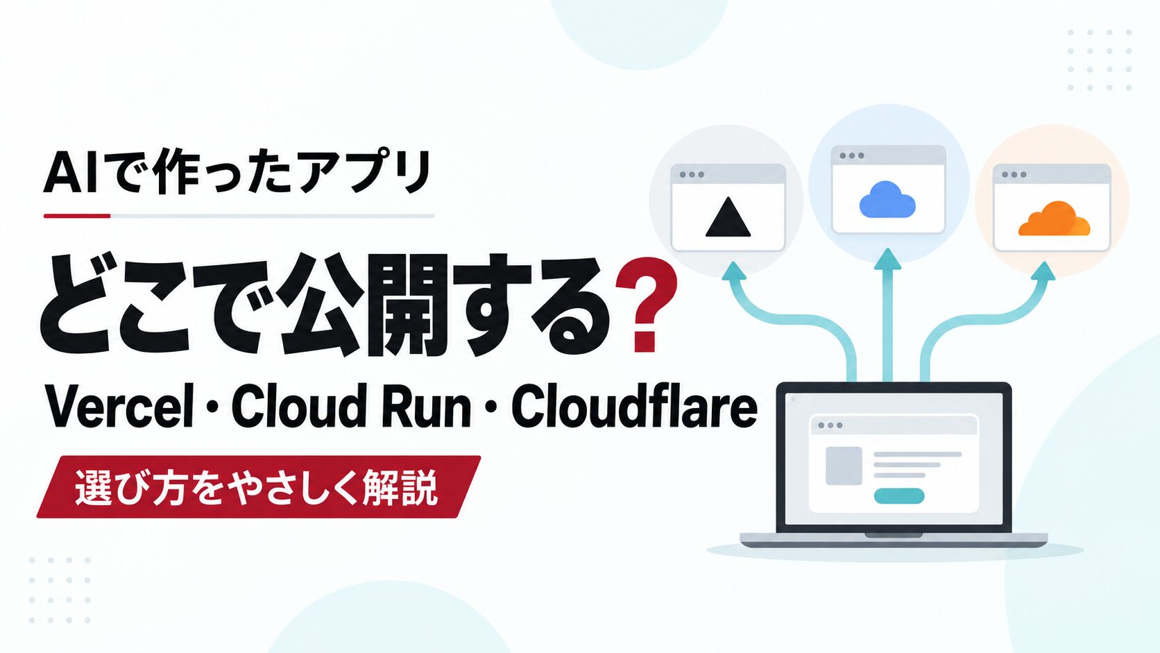 AIで作ったアプリはどこで公開する？Vercel・Cloud Run・Cloudflareの選び方をやさしく解説